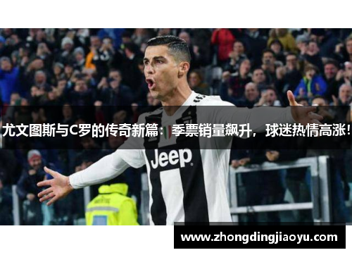 尤文图斯与C罗的传奇新篇：季票销量飙升，球迷热情高涨！